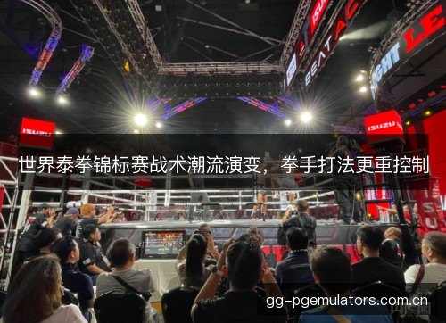世界泰拳锦标赛战术潮流演变，拳手打法更重控制